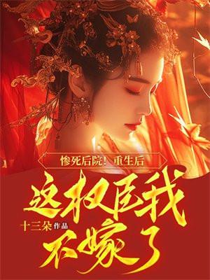 惨死后院!重生后这权臣我不嫁了 十三朵