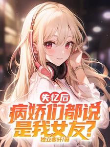 失忆后病娇们都说是我女友男主