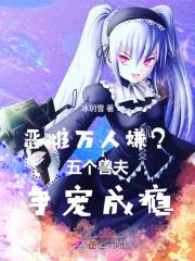 恶雌万人嫌五个兽夫争宠成瘾免