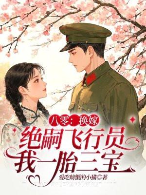 八零换嫁绝嗣飞行员我一胎三宝 爱吃螃蟹的小猫