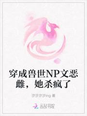 穿成兽世np文恶雌她杀疯了岁雪免费阅