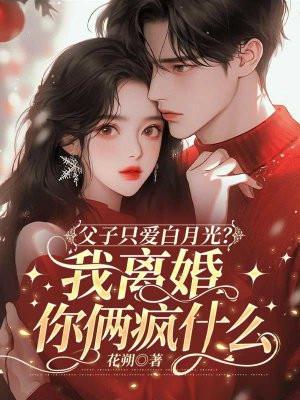 父子只爱白月光?我离婚你俩疯什么免费阅读