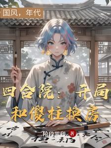 四合院开局和傻柱换房子