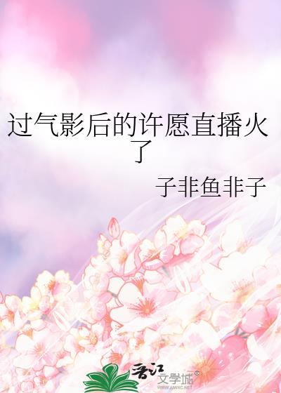 过气影后的许愿直播火了_子非鱼非子