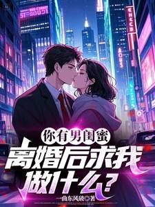 你有男闺蜜离婚后求我做什么免费阅读