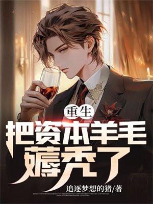 重生把资本羊毛薅秃了 追逐梦想的猪 重生把资本羊毛薅秃了 追逐梦想的猪